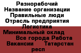 Разнорабочий › Название организации ­ Правильные люди › Отрасль предприятия ­ Логистика › Минимальный оклад ­ 30 000 - Все города Работа » Вакансии   . Татарстан респ.